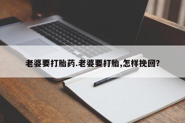 哪个网店有打胎药卖老婆要打胎药.老婆要打胎,怎样挽回？