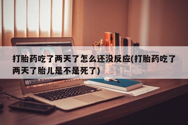 哪个网店有打胎药卖打胎药吃了两天了怎么还没反应(打胎药吃了两天了胎儿是不是死了)