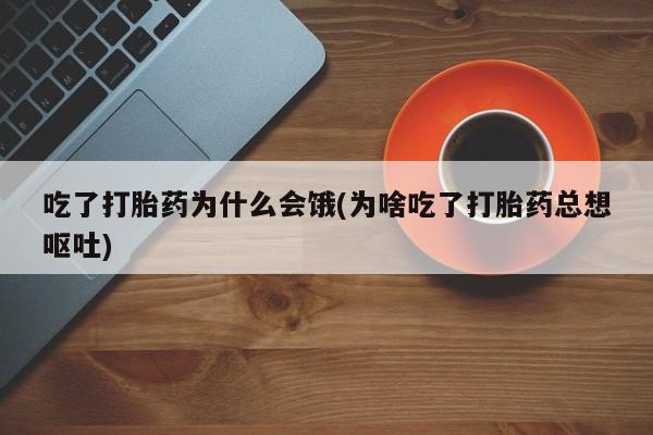 哪个网店有打胎药卖吃了打胎药为什么会饿(为啥吃了打胎药总想呕吐)