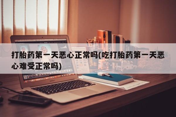 哪个网店有打胎药卖打胎药第一天恶心正常吗(吃打胎药第一天恶心难受正常吗)