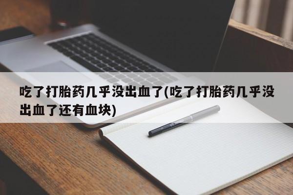 哪个网店有打胎药卖吃了打胎药几乎没出血了(吃了打胎药几乎没出血了还有血块)