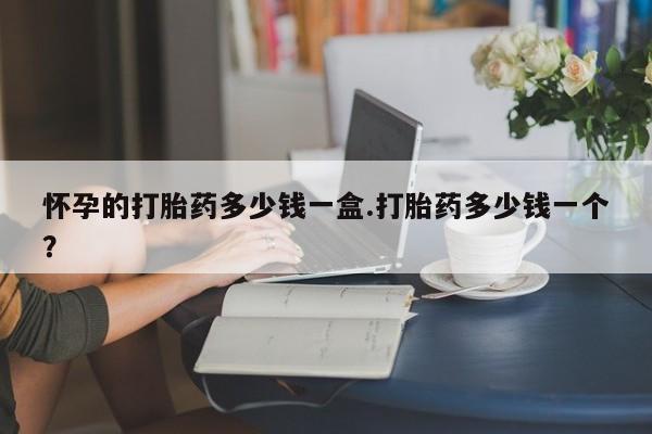 哪个网店有打胎药卖怀孕的打胎药多少钱一盒.打胎药多少钱一个？