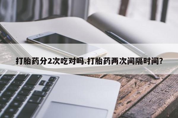 哪个网店有打胎药卖打胎药分2次吃对吗.打胎药两次间隔时间？
