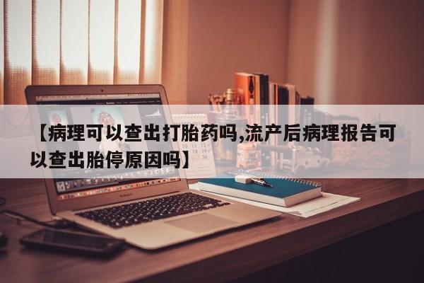 哪个网店有打胎药卖【病理可以查出打胎药吗,流产后病理报告可以查出胎停原因吗】