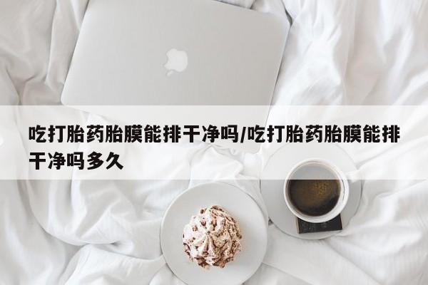 哪个网店有打胎药卖吃打胎药胎膜能排干净吗/吃打胎药胎膜能排干净吗多久
