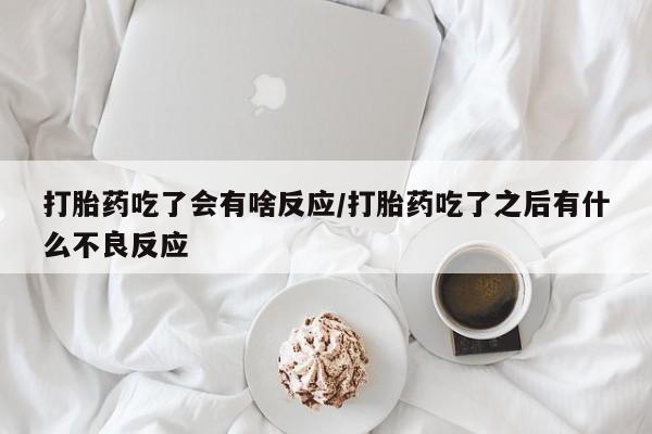 哪个网店有打胎药卖打胎药吃了会有啥反应/打胎药吃了之后有什么不良反应