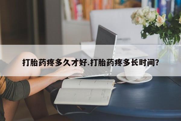 哪个网店有打胎药卖打胎药疼多久才好.打胎药疼多长时间？