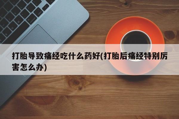 哪个网店有打胎药卖打胎导致痛经吃什么药好(打胎后痛经特别厉害怎么办)