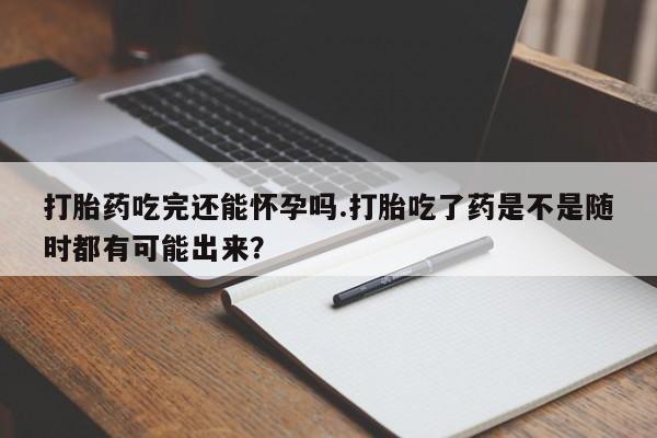 哪个网店有打胎药卖打胎药吃完还能怀孕吗.打胎吃了药是不是随时都有可能出来？