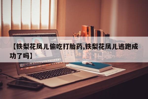 哪个网店有打胎药卖【铁梨花凤儿偷吃打胎药,铁梨花凤儿逃跑成功了吗】