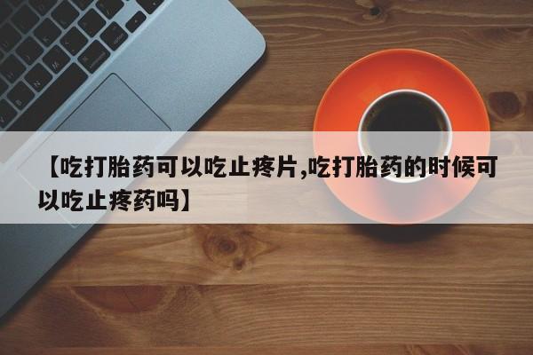 哪个网店有打胎药卖【吃打胎药可以吃止疼片,吃打胎药的时候可以吃止疼药吗】