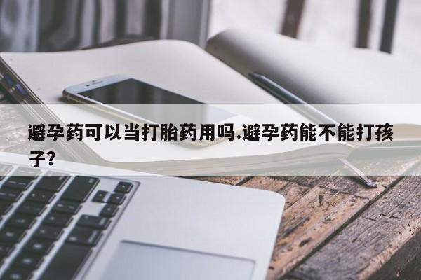 哪个网店有打胎药卖避孕药可以当打胎药用吗.避孕药能不能打孩子？