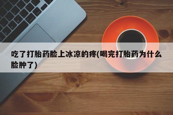 哪个网店有打胎药卖吃了打胎药脸上冰凉的疼(喝完打胎药为什么脸肿了)