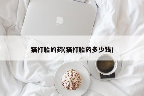 哪个网店有打胎药卖猫打胎的药(猫打胎药多少钱)