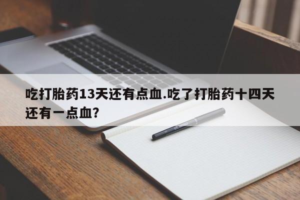 哪个网店有打胎药卖吃打胎药13天还有点血.吃了打胎药十四天还有一点血？
