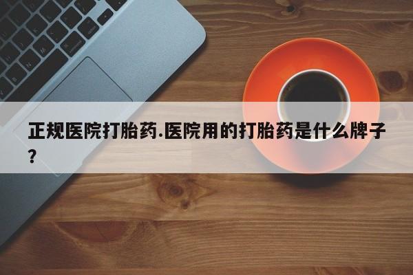 哪个网店有打胎药卖正规医院打胎药.医院用的打胎药是什么牌子？