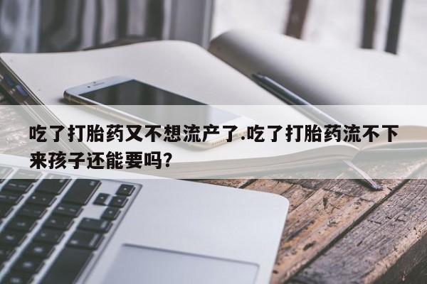 哪个网店有打胎药卖吃了打胎药又不想流产了.吃了打胎药流不下来孩子还能要吗？