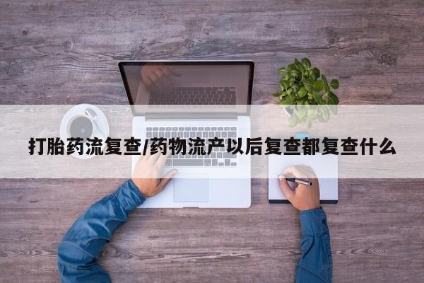 哪个网店有打胎药卖打胎药流复查/药物流产以后复查都复查什么