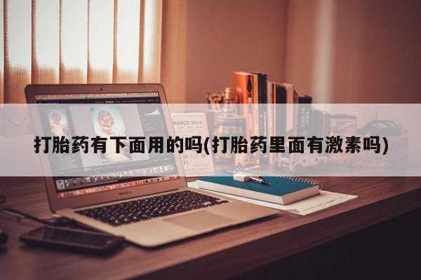 哪个网店有打胎药卖打胎药有下面用的吗(打胎药里面有激素吗)