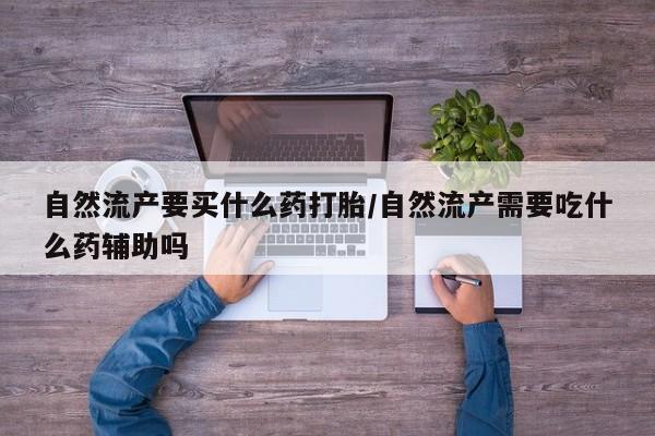 哪个网店有打胎药卖自然流产要买什么药打胎/自然流产需要吃什么药辅助吗