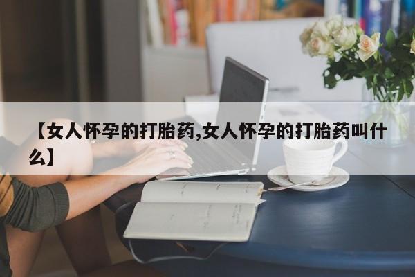 哪个网店有打胎药卖【女人怀孕的打胎药,女人怀孕的打胎药叫什么】