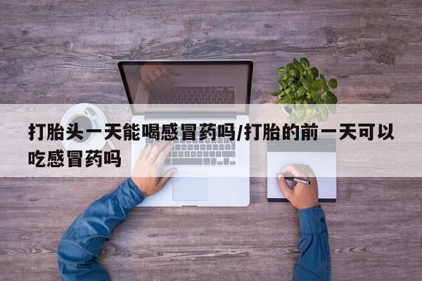哪个网店有打胎药卖打胎头一天能喝感冒药吗/打胎的前一天可以吃感冒药吗
