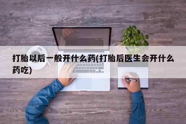 哪个网店有打胎药卖打胎以后一般开什么药(打胎后医生会开什么药吃)