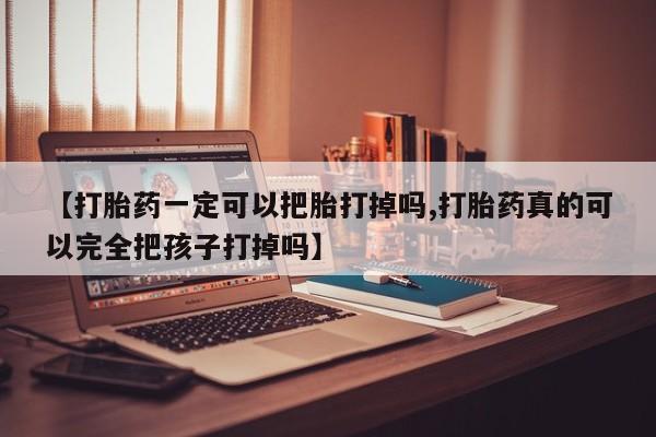 哪个网店有打胎药卖【打胎药一定可以把胎打掉吗,打胎药真的可以完全把孩子打掉吗】