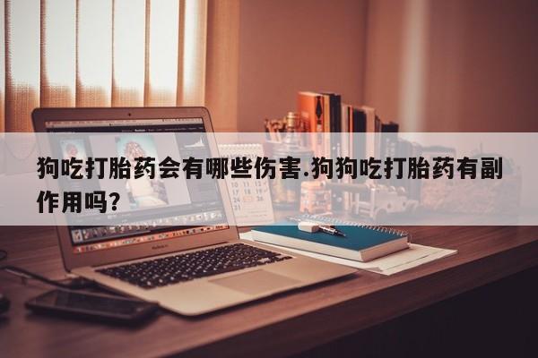 哪个网店有打胎药卖狗吃打胎药会有哪些伤害.狗狗吃打胎药有副作用吗？