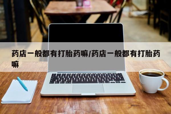 哪个网店有打胎药卖药店一般都有打胎药嘛/药店一般都有打胎药嘛