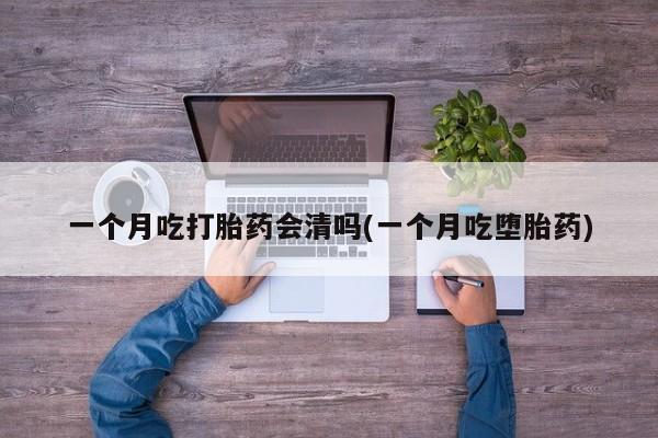 哪个网店有打胎药卖一个月吃打胎药会清吗(一个月吃堕胎药)