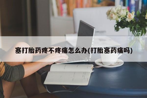 哪个网店有打胎药卖塞打胎药疼不疼痛怎么办(打胎塞药痛吗)