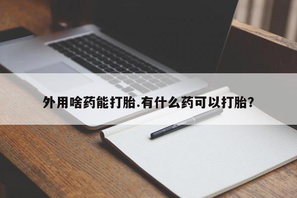 哪个网店有打胎药卖外用啥药能打胎.有什么药可以打胎？