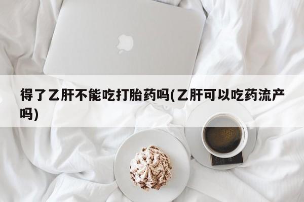 哪个网店有打胎药卖得了乙肝不能吃打胎药吗(乙肝可以吃药流产吗)