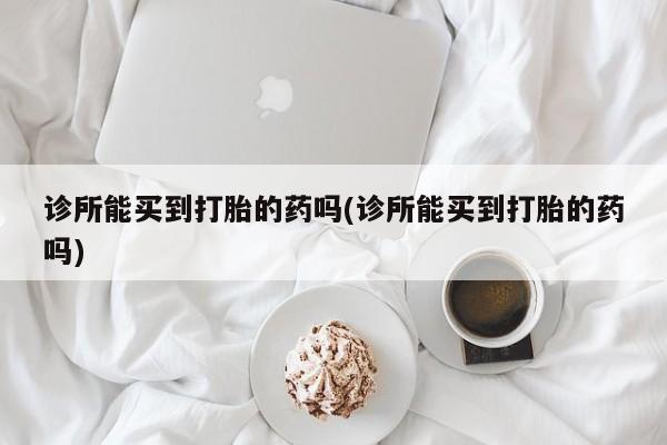 哪个网店有打胎药卖诊所能买到打胎的药吗(诊所能买到打胎的药吗)