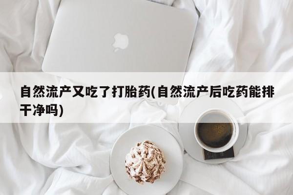 哪个网店有打胎药卖自然流产又吃了打胎药(自然流产后吃药能排干净吗)