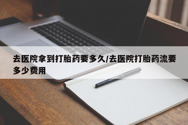 哪个网店有打胎药卖去医院拿到打胎药要多久/去医院打胎药流要多少费用