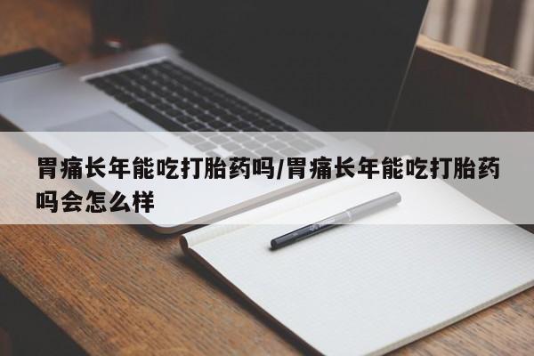 哪个网店有打胎药卖胃痛长年能吃打胎药吗/胃痛长年能吃打胎药吗会怎么样