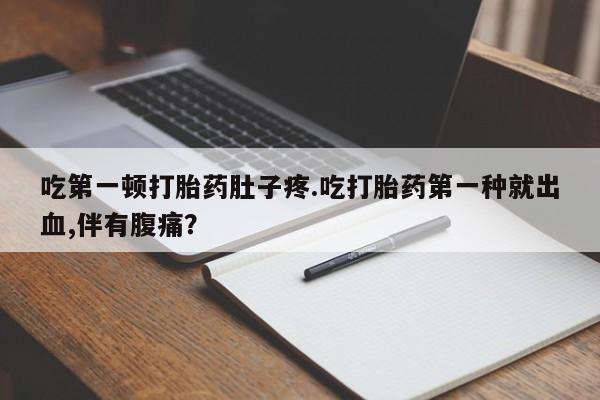 哪个网店有打胎药卖吃第一顿打胎药肚子疼.吃打胎药第一种就出血,伴有腹痛？