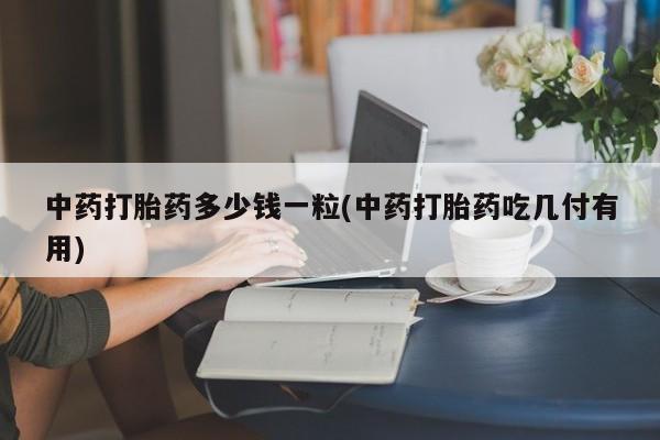 哪个网店有打胎药卖中药打胎药多少钱一粒(中药打胎药吃几付有用)