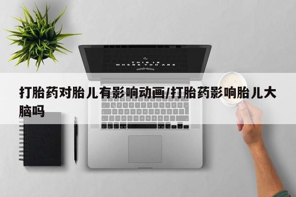 哪个网店有打胎药卖打胎药对胎儿有影响动画/打胎药影响胎儿大脑吗
