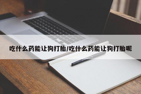 哪个网店有打胎药卖吃什么药能让狗打胎/吃什么药能让狗打胎呢