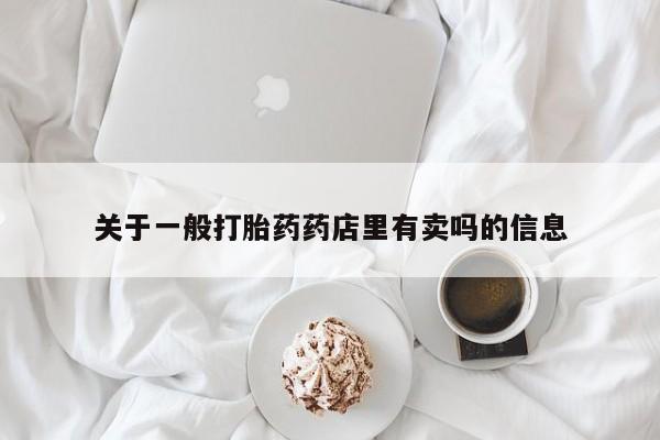 哪个网店有打胎药卖关于一般打胎药药店里有卖吗的信息