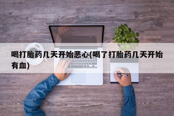 哪个网店有打胎药卖喝打胎药几天开始恶心(喝了打胎药几天开始有血)