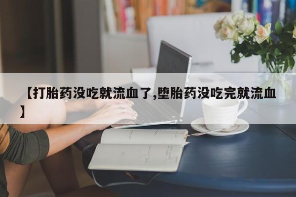 哪个网店有打胎药卖【打胎药没吃就流血了,堕胎药没吃完就流血】