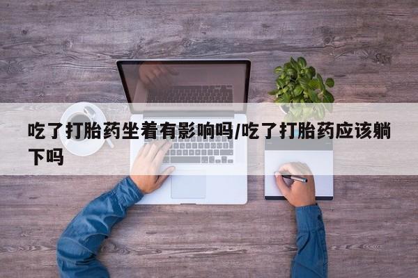 哪个网店有打胎药卖吃了打胎药坐着有影响吗/吃了打胎药应该躺下吗