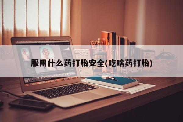 哪个网店有打胎药卖服用什么药打胎安全(吃啥药打胎)