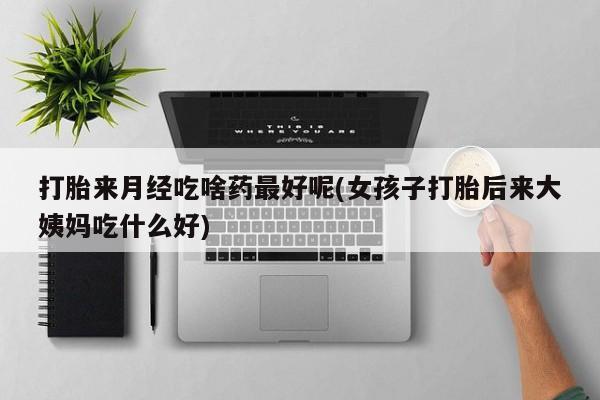 哪个网店有打胎药卖打胎来月经吃啥药最好呢(女孩子打胎后来大姨妈吃什么好)