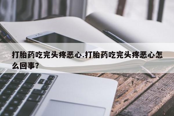 哪个网店有打胎药卖打胎药吃完头疼恶心.打胎药吃完头疼恶心怎么回事？