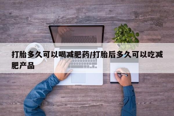 哪个网店有打胎药卖打胎多久可以喝减肥药/打胎后多久可以吃减肥产品